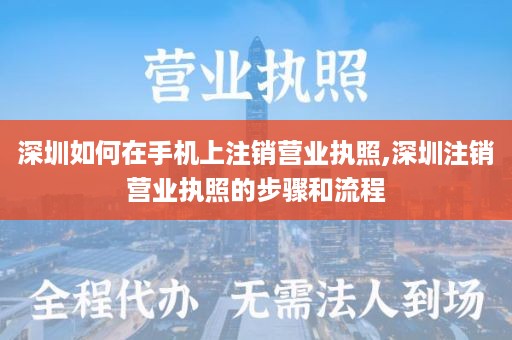 深圳如何在手机上注销营业执照,深圳注销营业执照的步骤和流程
