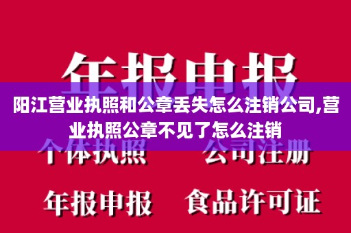 阳江营业执照和公章丢失怎么注销公司,营业执照公章不见了怎么注销