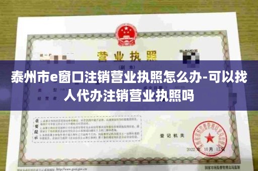 泰州市e窗口注销营业执照怎么办-可以找人代办注销营业执照吗