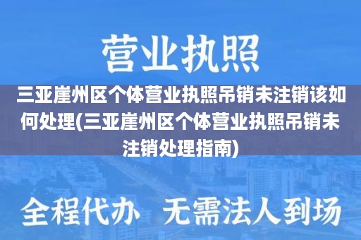 三亚崖州区个体营业执照吊销未注销该如何处理(三亚崖州区个体营业执照吊销未注销处理指南)