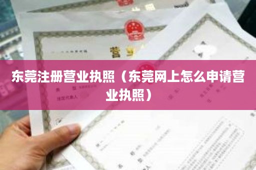 东莞注册营业执照（东莞网上怎么申请营业执照）