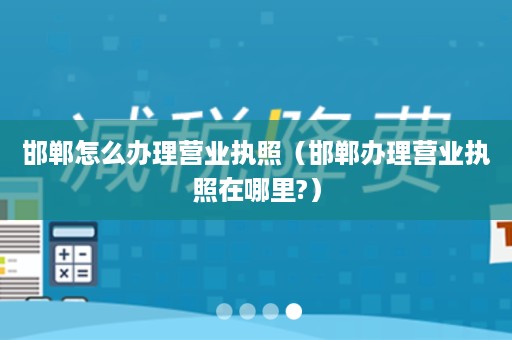 邯郸怎么办理营业执照（邯郸办理营业执照在哪里?）