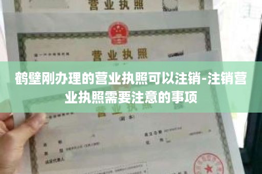 鹤壁刚办理的营业执照可以注销-注销营业执照需要注意的事项
