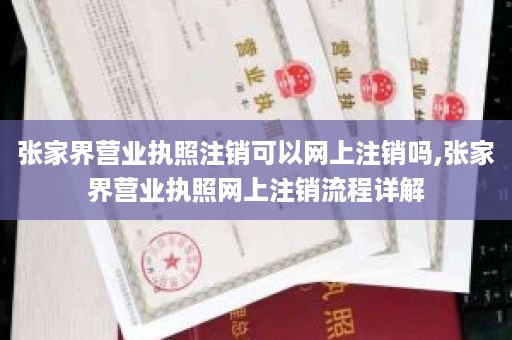 张家界营业执照注销可以网上注销吗,张家界营业执照网上注销流程详解
