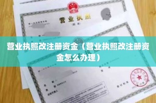 营业执照改注册资金（营业执照改注册资金怎么办理）