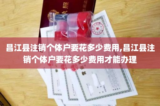 昌江县注销个体户要花多少费用,昌江县注销个体户要花多少费用才能办理