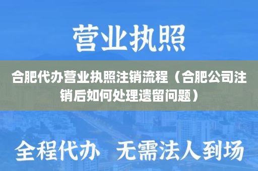 合肥代办营业执照注销流程（合肥公司注销后如何处理遗留问题）