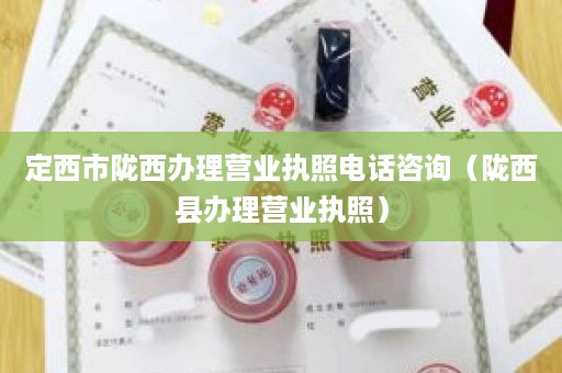 定西市陇西办理营业执照电话咨询（陇西县办理营业执照）