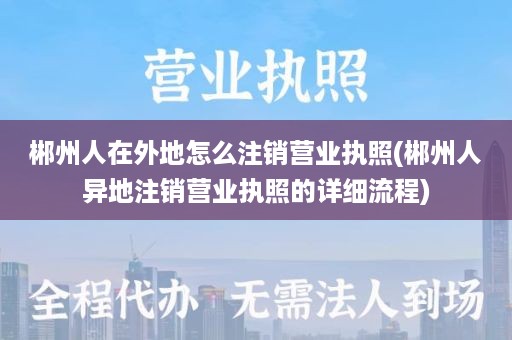 郴州人在外地怎么注销营业执照(郴州人异地注销营业执照的详细流程)