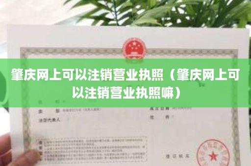 肇庆网上可以注销营业执照（肇庆网上可以注销营业执照嘛）