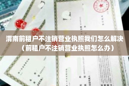 渭南前租户不注销营业执照我们怎么解决（前租户不注销营业执照怎么办）