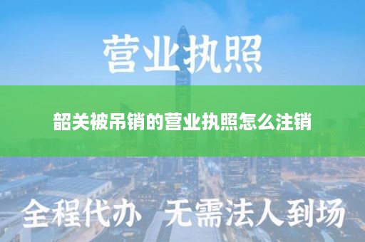 韶关被吊销的营业执照怎么注销