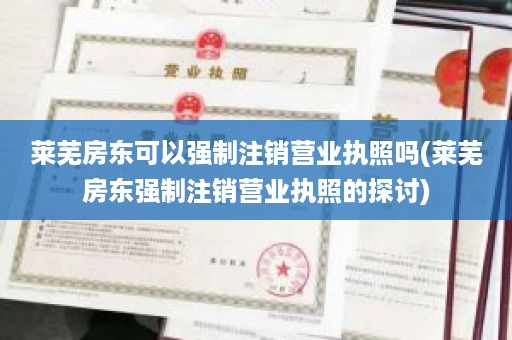 莱芜房东可以强制注销营业执照吗(莱芜房东强制注销营业执照的探讨)