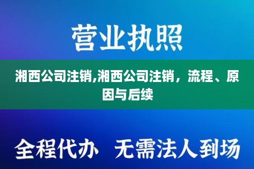 湘西公司注销,湘西公司注销，流程、原因与后续
