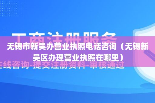 无锡市新吴办营业执照电话咨询（无锡新吴区办理营业执照在哪里）