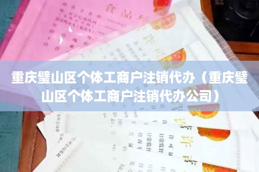 重庆璧山区个体工商户注销代办（重庆璧山区个体工商户注销代办公司）
