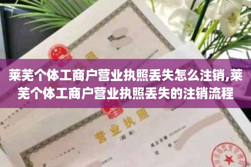 莱芜个体工商户营业执照丢失怎么注销,莱芜个体工商户营业执照丢失的注销流程
