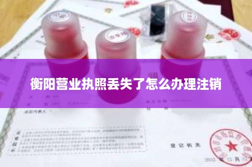 衡阳营业执照丢失了怎么办理注销