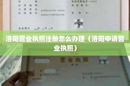 洛阳营业执照注册怎么办理（洛阳申请营业执照）