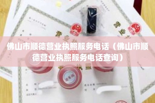 佛山市顺德营业执照服务电话（佛山市顺德营业执照服务电话查询）
