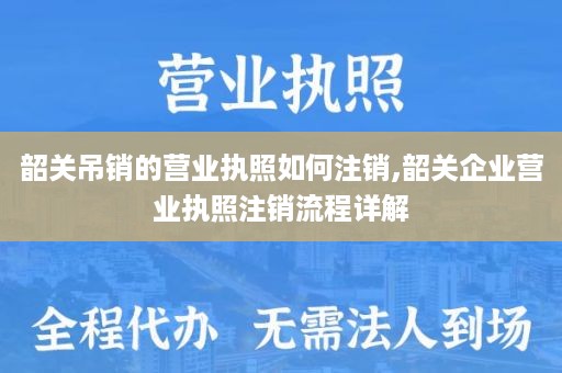 韶关吊销的营业执照如何注销,韶关企业营业执照注销流程详解