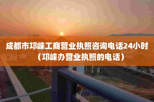 成都市邛崃工商营业执照咨询电话24小时（邛崃办营业执照的电话）