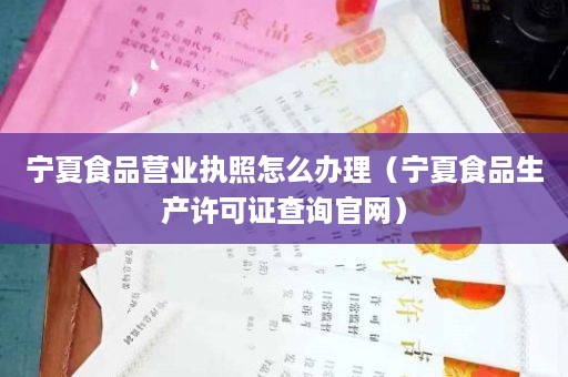 宁夏食品营业执照怎么办理（宁夏食品生产许可证查询官网）