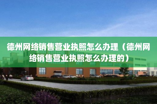 德州网络销售营业执照怎么办理（德州网络销售营业执照怎么办理的）