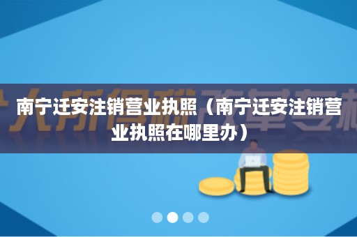 南宁迁安注销营业执照（南宁迁安注销营业执照在哪里办）