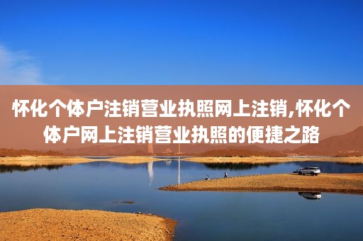怀化个体户注销营业执照网上注销,怀化个体户网上注销营业执照的便捷之路