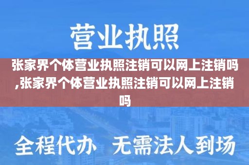 张家界个体营业执照注销可以网上注销吗,张家界个体营业执照注销可以网上注销吗