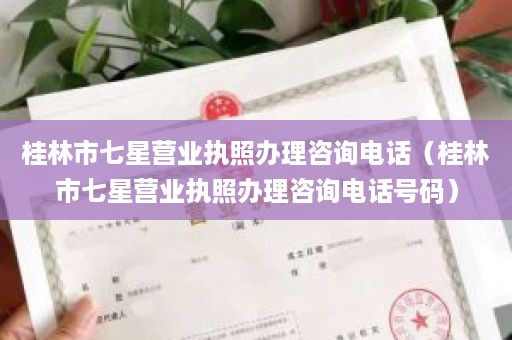 桂林市七星营业执照办理咨询电话（桂林市七星营业执照办理咨询电话号码）