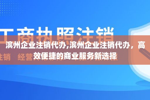 滨州企业注销代办,滨州企业注销代办，高效便捷的商业服务新选择