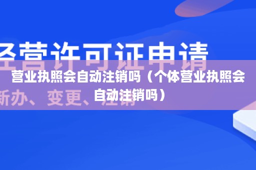 营业执照会自动注销吗（个体营业执照会自动注销吗）