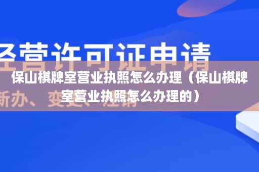 保山棋牌室营业执照怎么办理（保山棋牌室营业执照怎么办理的）