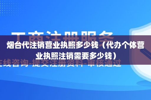 烟台代注销营业执照多少钱（代办个体营业执照注销需要多少钱）