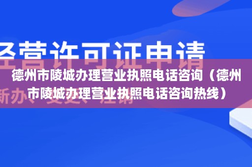 德州市陵城办理营业执照电话咨询（德州市陵城办理营业执照电话咨询热线）