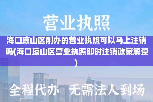 海口琼山区刚办的营业执照可以马上注销吗(海口琼山区营业执照即时注销政策解读)