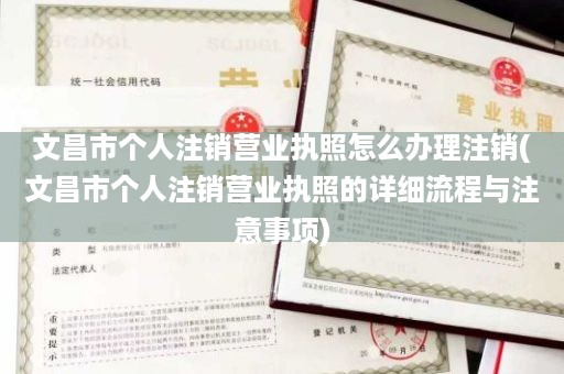 文昌市个人注销营业执照怎么办理注销(文昌市个人注销营业执照的详细流程与注意事项)