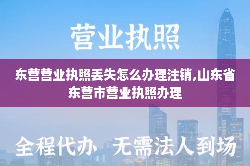 东营营业执照丢失怎么办理注销,山东省东营市营业执照办理