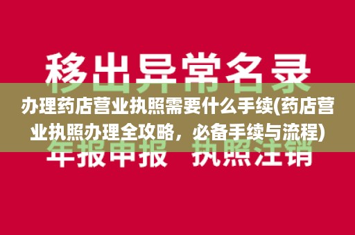 办理药店营业执照需要什么手续(药店营业执照办理全攻略，必备手续与流程)