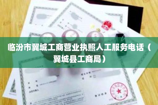 临汾市翼城工商营业执照人工服务电话（翼城县工商局）