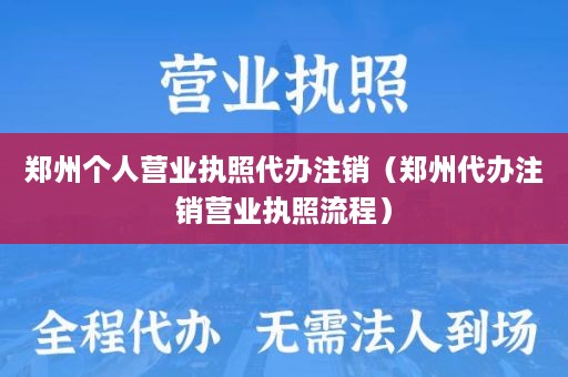 郑州个人营业执照代办注销（郑州代办注销营业执照流程）