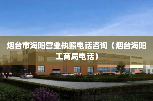 烟台市海阳营业执照电话咨询（烟台海阳工商局电话）