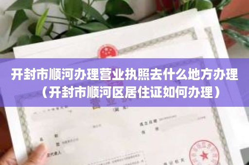 开封市顺河办理营业执照去什么地方办理（开封市顺河区居住证如何办理）