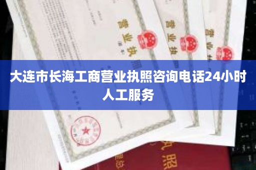 大连市长海工商营业执照咨询电话24小时人工服务