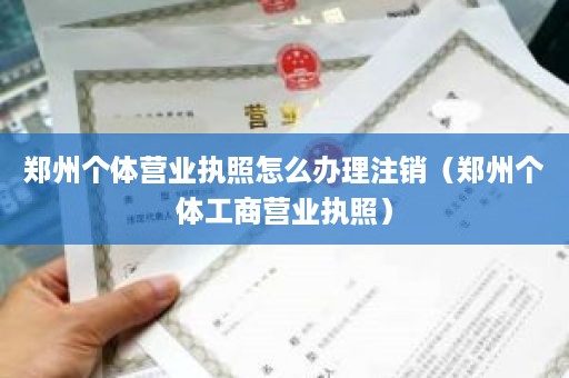 郑州个体营业执照怎么办理注销（郑州个体工商营业执照）