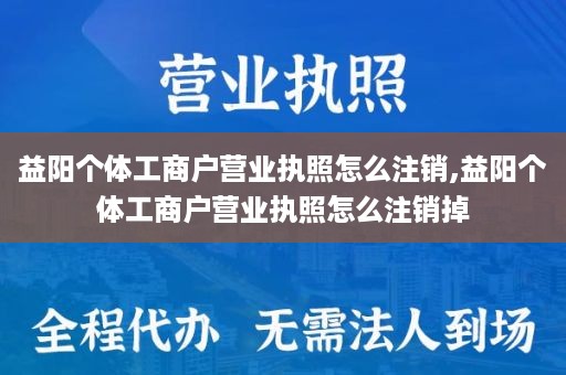 益阳个体工商户营业执照怎么注销,益阳个体工商户营业执照怎么注销掉