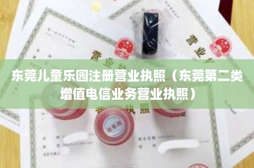 东莞儿童乐园注册营业执照（东莞第二类增值电信业务营业执照）