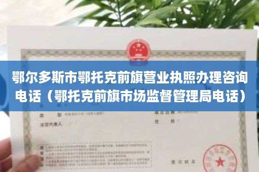 鄂尔多斯市鄂托克前旗营业执照办理咨询电话（鄂托克前旗市场监督管理局电话）